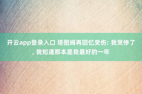 开云app登录入口 塔图姆再回忆受伤: 我哭惨了， 我知道那本是我最好的一年
