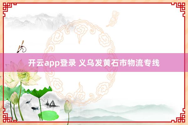 开云app登录 义乌发黄石市物流专线