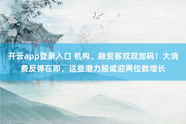 开云app登录入口 机构、融资客双双加码!大消费反弹在即,这些潜力股或迎两位数增长