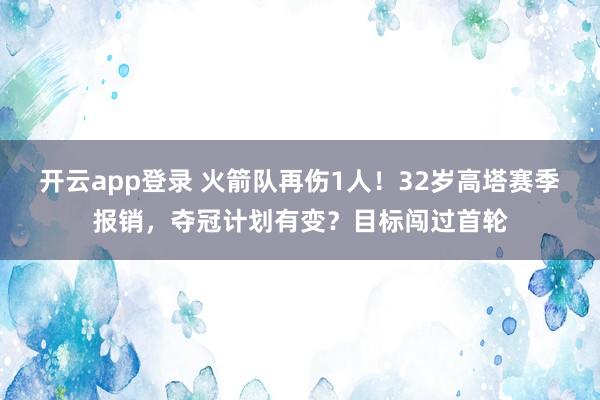 开云app登录 火箭队再伤1人！32岁高塔赛季报销，夺冠计划有变？目标闯过首轮
