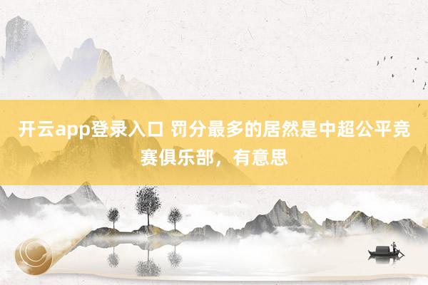 开云app登录入口 罚分最多的居然是中超公平竞赛俱乐部，有意思