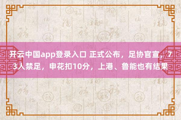 开云中国app登录入口 正式公布,足协官宣,73人禁足,申花扣10分,上港、鲁能也有结果