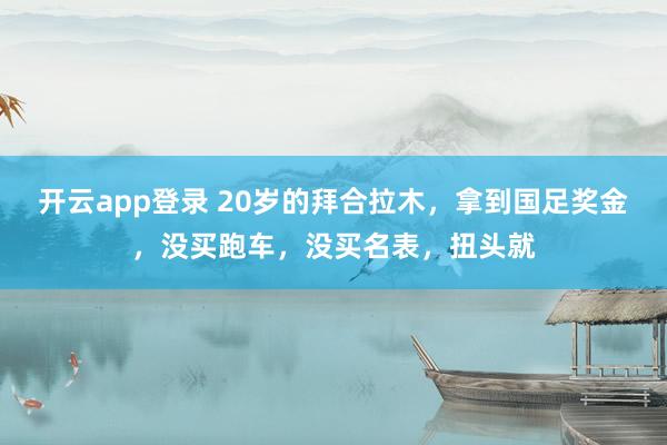 开云app登录 20岁的拜合拉木,拿到国足奖金,没买跑车,没买名表,扭头就