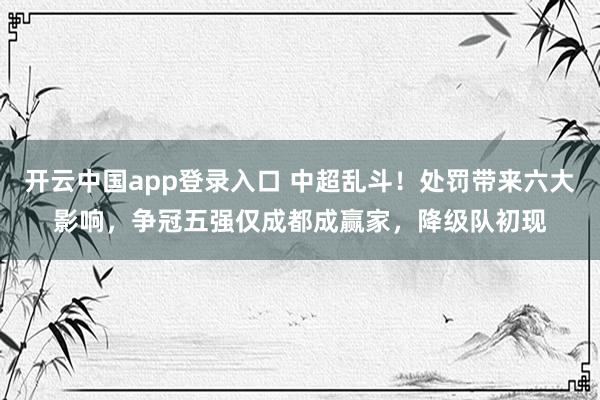 开云中国app登录入口 中超乱斗！处罚带来六大影响，争冠五强仅成都成赢家，降级队初现