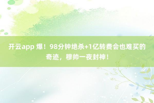 开云app 爆！98分钟绝杀+1亿转费会也难买的奇迹，穆帅一夜封神！