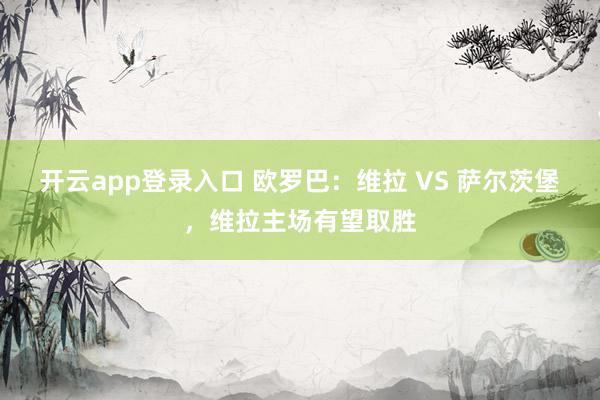 开云app登录入口 欧罗巴：维拉 VS 萨尔茨堡，维拉主场有望取胜