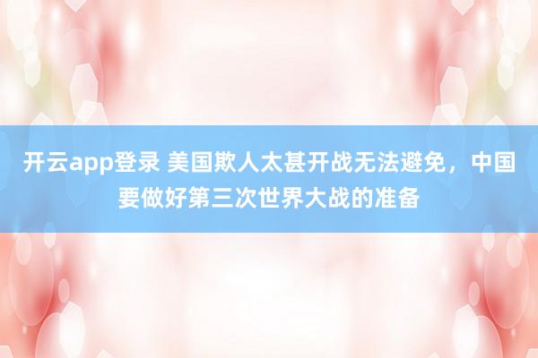 开云app登录 美国欺人太甚开战无法避免，中国要做好第三次世界大战的准备
