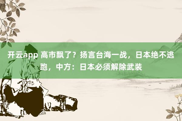 开云app 高市飘了？扬言台海一战，日本绝不逃跑，中方：日本必须解除武装