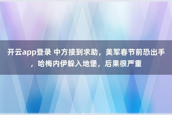 开云app登录 中方接到求助，美军春节前恐出手，哈梅内伊躲入地堡，后果很严重