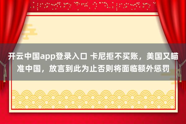 开云中国app登录入口 卡尼拒不买账，美国又瞄准中国，放言到此为止否则将面临额外惩罚
