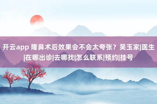 开云app 隆鼻术后效果会不会太夸张?吴玉家|医生|在哪出诊|去哪找|怎么联系|预约|挂号