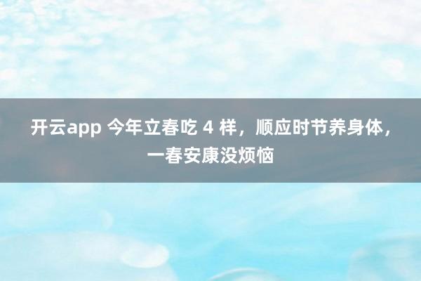 开云app 今年立春吃 4 样,顺应时节养身体,一春安康没烦恼