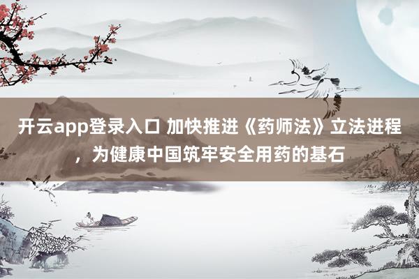 开云app登录入口 加快推进《药师法》立法进程,为健康中国筑牢安全用药的基石