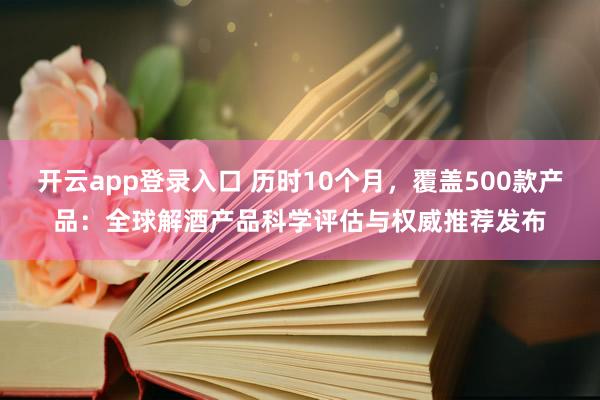 开云app登录入口 历时10个月，覆盖500款产品：全球解酒产品科学评估与权威推荐发布
