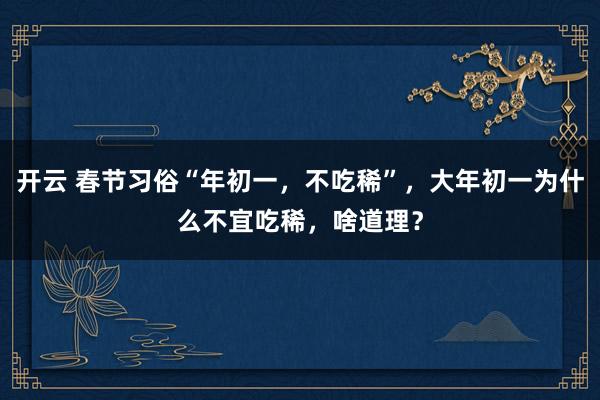 开云 春节习俗“年初一,不吃稀”,大年初一为什么不宜吃稀,啥道理?