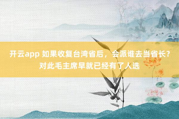 开云app 如果收复台湾省后，会派谁去当省长？对此毛主席早就已经有了人选
