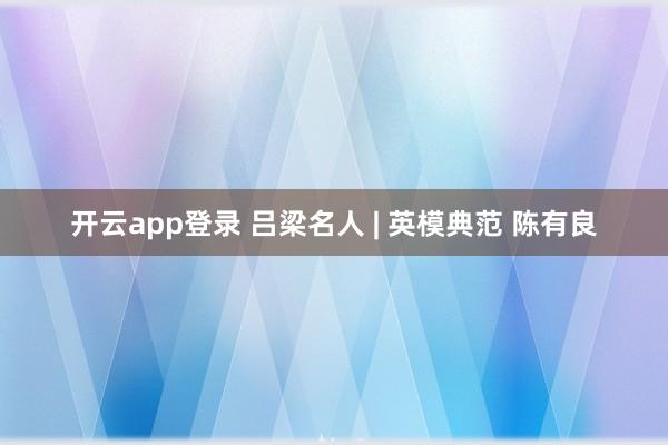 开云app登录 吕梁名人 | 英模典范 陈有良