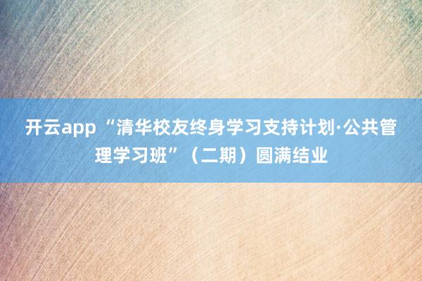 开云app “清华校友终身学习支持计划·公共管理学习班”（二期）圆满结业