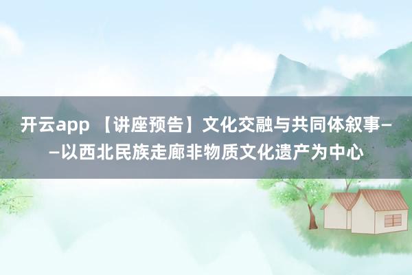 开云app 【讲座预告】文化交融与共同体叙事——以西北民族走廊非物质文化遗产为中心