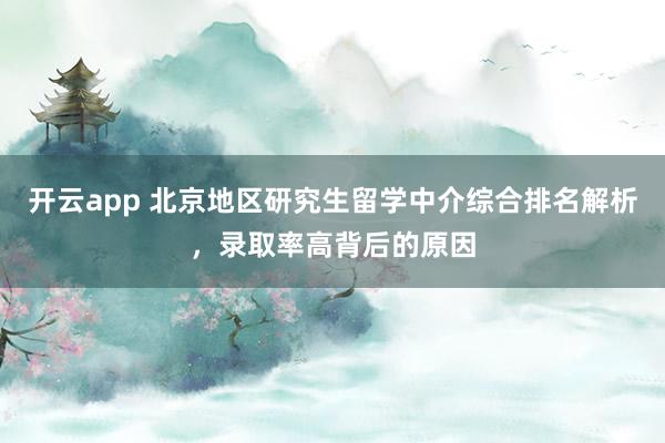 开云app 北京地区研究生留学中介综合排名解析,录取率高背后的原因