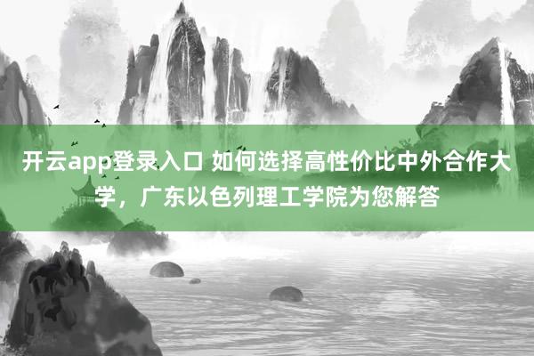 开云app登录入口 如何选择高性价比中外合作大学，广东以色列理工学院为您解答