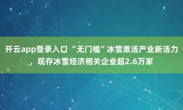 开云app登录入口 “无门槛”冰雪激活产业新活力,现存冰雪经济相关企业超2.6万家