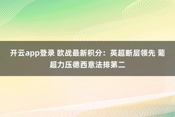 开云app登录 欧战最新积分：英超断层领先 葡超力压德西意法排第二
