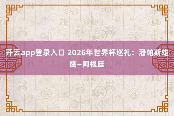 开云app登录入口 2026年世界杯巡礼:潘帕斯雄鹰—阿根廷