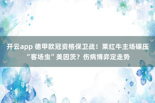 开云app 德甲欧冠资格保卫战！莱红牛主场碾压“客场虫”美因茨？伤病博弈定走势