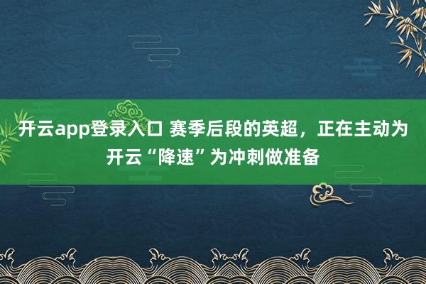 开云app登录入口 赛季后段的英超，正在主动为开云“降速”为冲刺做准备