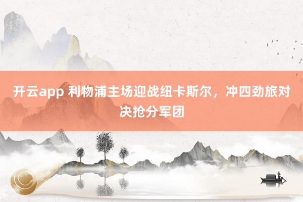 开云app 利物浦主场迎战纽卡斯尔，冲四劲旅对决抢分军团