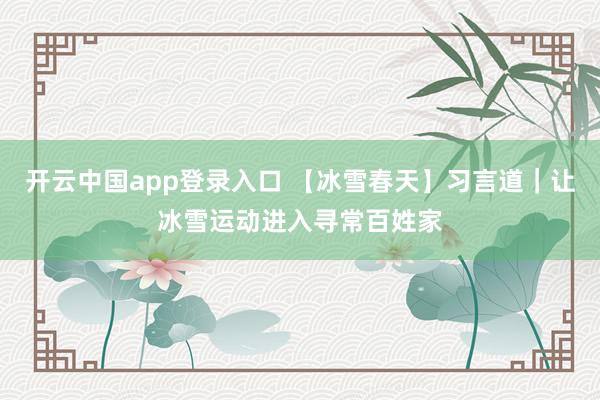 开云中国app登录入口 【冰雪春天】习言道｜让冰雪运动进入寻常百姓家