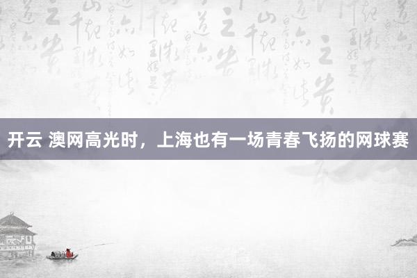 开云 澳网高光时,上海也有一场青春飞扬的网球赛