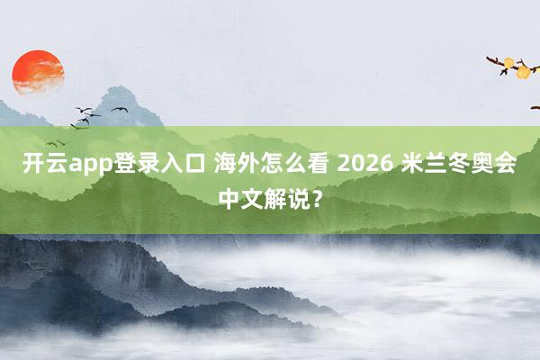 开云app登录入口 海外怎么看 2026 米兰冬奥会中文解说？