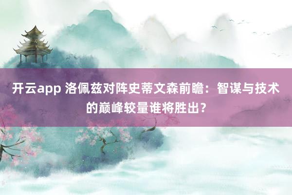 开云app 洛佩兹对阵史蒂文森前瞻：智谋与技术的巅峰较量谁将胜出？