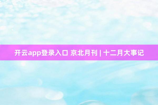 开云app登录入口 京北月刊 | 十二月大事记