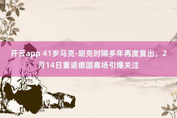 开云app 41岁马克·胡克时隔多年再度复出，2月14日重返德国赛场引爆关注
