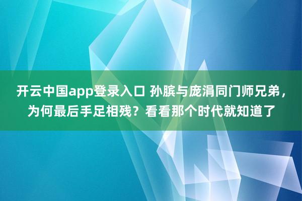 开云中国app登录入口 孙膑与庞涓同门师兄弟,为何最后手足相残?看看那个时代就知道了