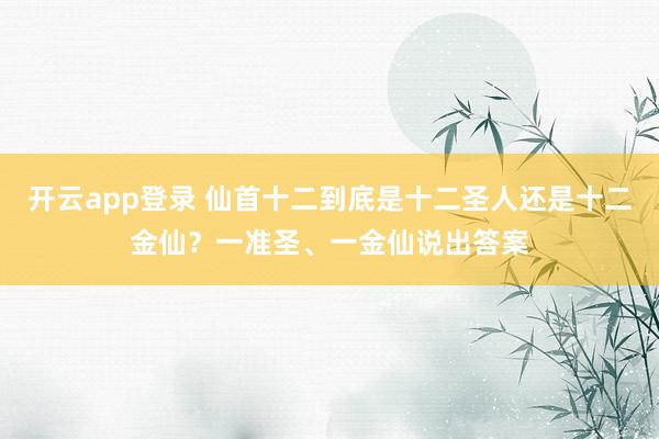 开云app登录 仙首十二到底是十二圣人还是十二金仙?一准圣、一金仙说出答案