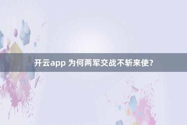 开云app 为何两军交战不斩来使？