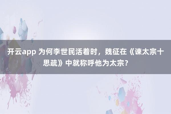开云app 为何李世民活着时,魏征在《谏太宗十思疏》中就称呼他为太宗?