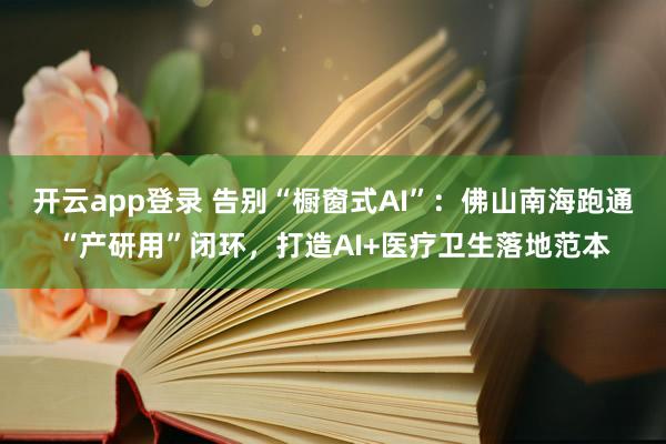 开云app登录 告别“橱窗式AI”:佛山南海跑通“产研用”闭环,打造AI+医疗卫生落地范本