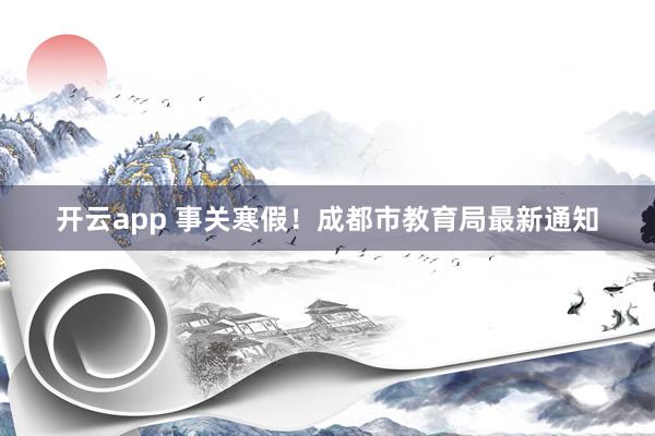 开云app 事关寒假！成都市教育局最新通知