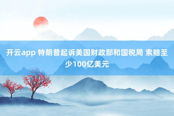 开云app 特朗普起诉美国财政部和国税局 索赔至少100亿美元