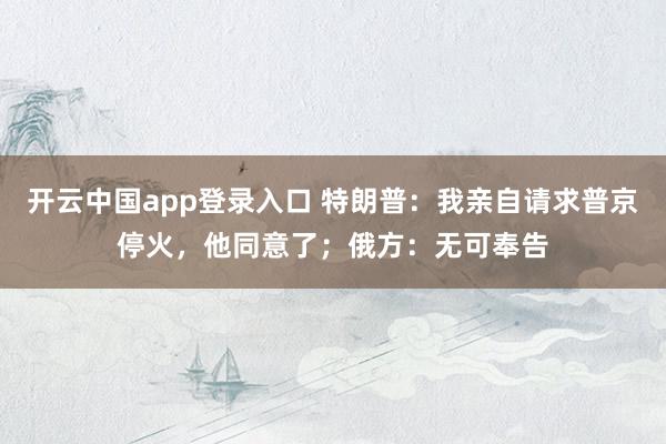 开云中国app登录入口 特朗普:我亲自请求普京停火,他同意了;俄方:无可奉告