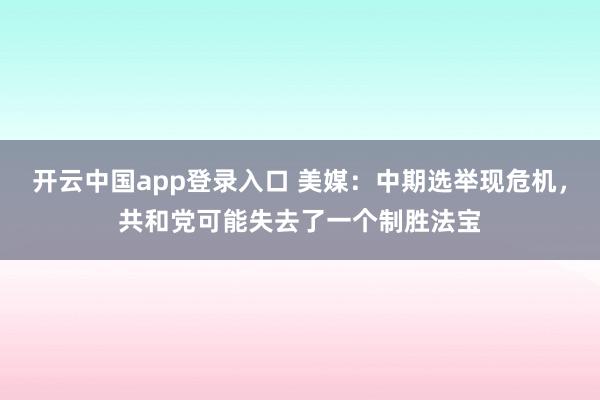 开云中国app登录入口 美媒:中期选举现危机,共和党可能失去了一个制胜法宝