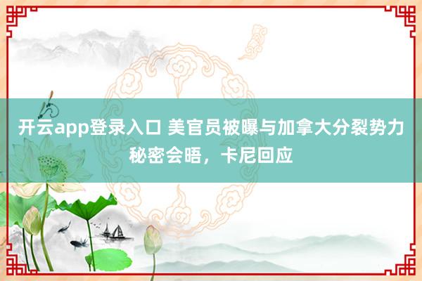 开云app登录入口 美官员被曝与加拿大分裂势力秘密会晤,卡尼回应