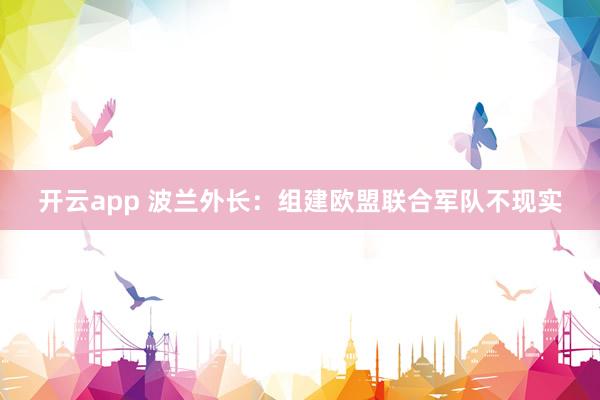 开云app 波兰外长：组建欧盟联合军队不现实