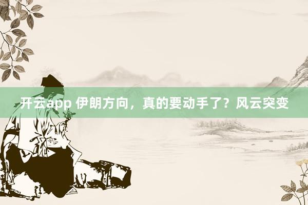 开云app 伊朗方向，真的要动手了？风云突变