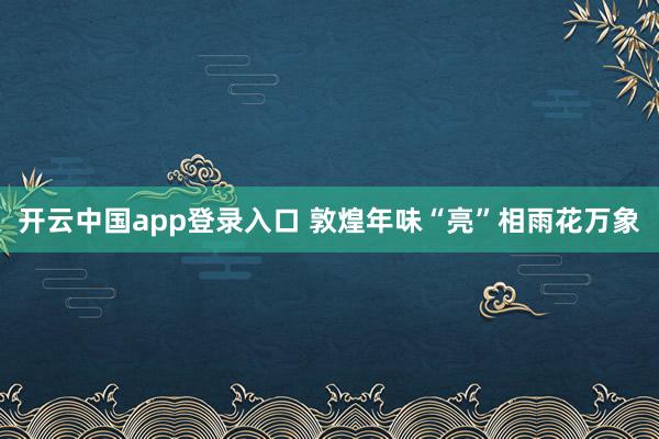 开云中国app登录入口 敦煌年味“亮”相雨花万象